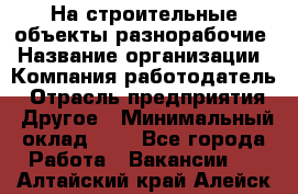 На строительные объекты разнорабочие › Название организации ­ Компания-работодатель › Отрасль предприятия ­ Другое › Минимальный оклад ­ 1 - Все города Работа » Вакансии   . Алтайский край,Алейск г.